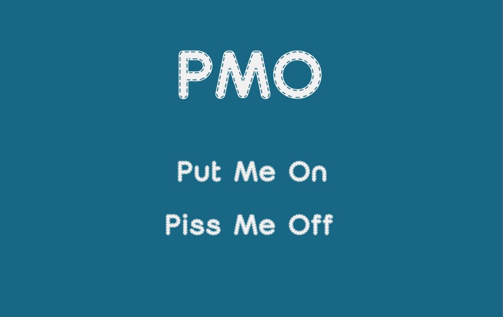 PMO meaning Put Me On or Piss Me Off.